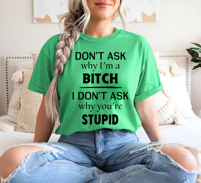 Don't Ask Why I'm A Bitch, I don't Ask Why You're Stupid