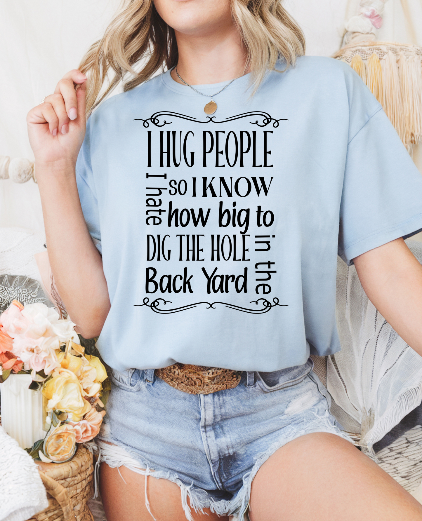 I Hug People I Hate So I Know How Big To Dig The Hole In The Back Yard