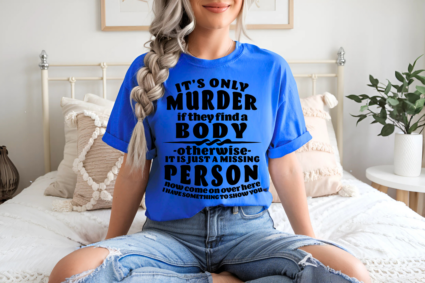 It's Only Murder If They Find A Body Otherwise It Is Just A MIssing Person Now Come On Over Here I Have Something To Show You