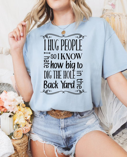 I Hug People I Hate So I Know How Big To Dig The Hole In The Back Yard
